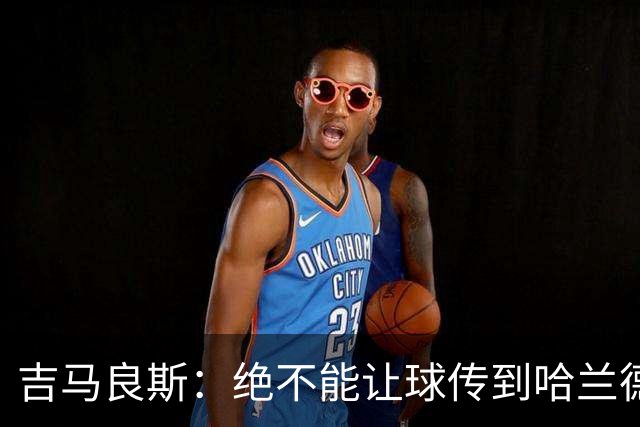 吉马良斯：绝不能让球传到哈兰德脚下，希望对位厄德高时能占上风