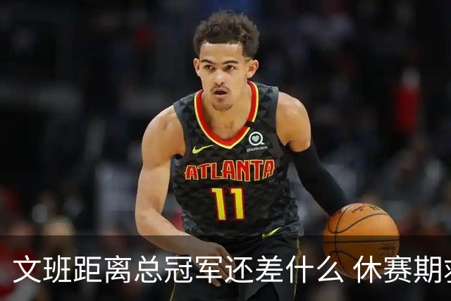 文班距离总冠军还差什么 休赛期救赎从增重开始？